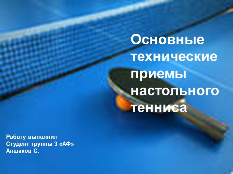 Основные технические приемы настольного тенниса  Работу выполнил Студент группы 3 «АФ»  Аншаков